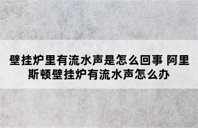 壁挂炉里有流水声是怎么回事 阿里斯顿壁挂炉有流水声怎么办